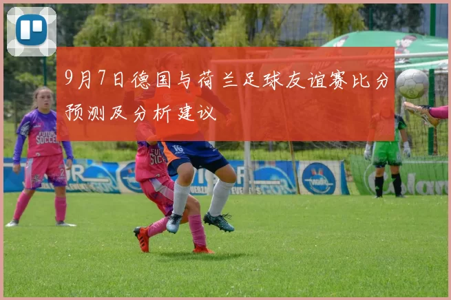 9月7日德国与荷兰足球友谊赛比分预测及分析建议
