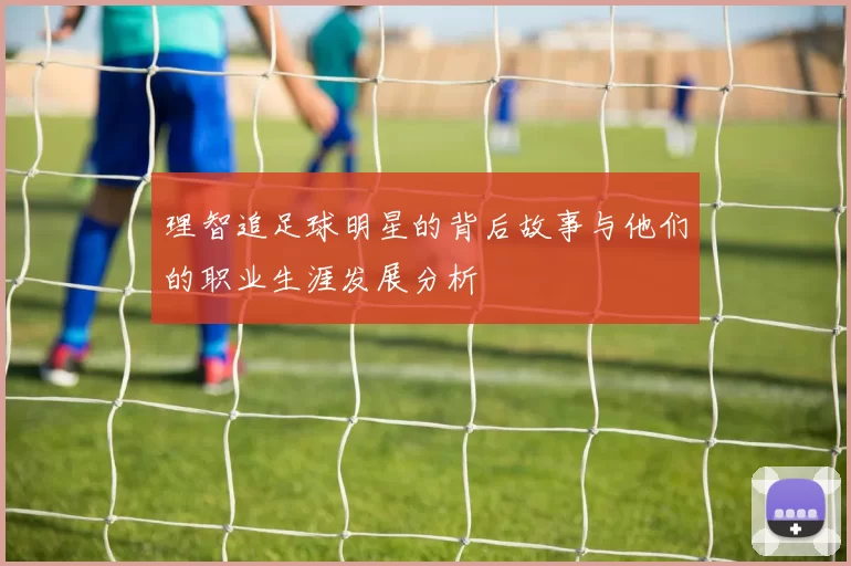 理智追足球明星的背后故事与他们的职业生涯发展分析