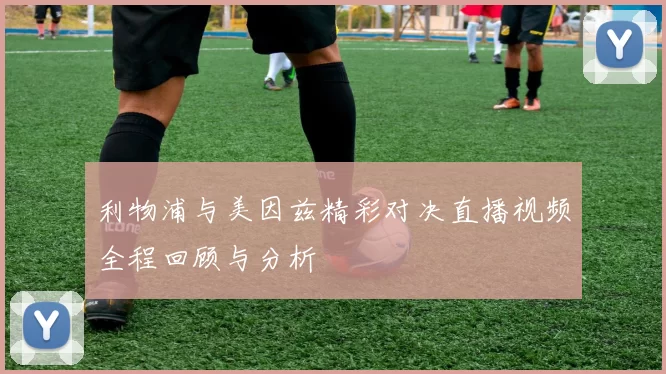 利物浦与美因兹精彩对决直播视频全程回顾与分析