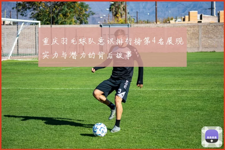 重庆羽毛球队意识排行榜第4名展现实力与潜力的背后故事