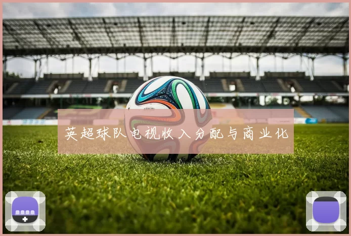 英超球队电视收入分配与商业化