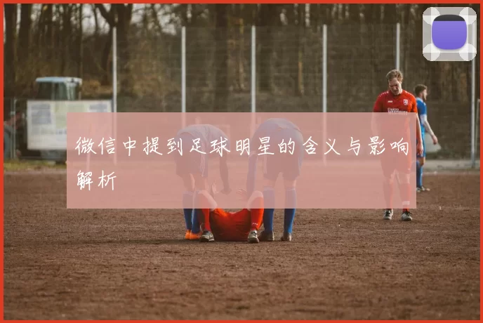 微信中提到足球明星的含义与影响解析