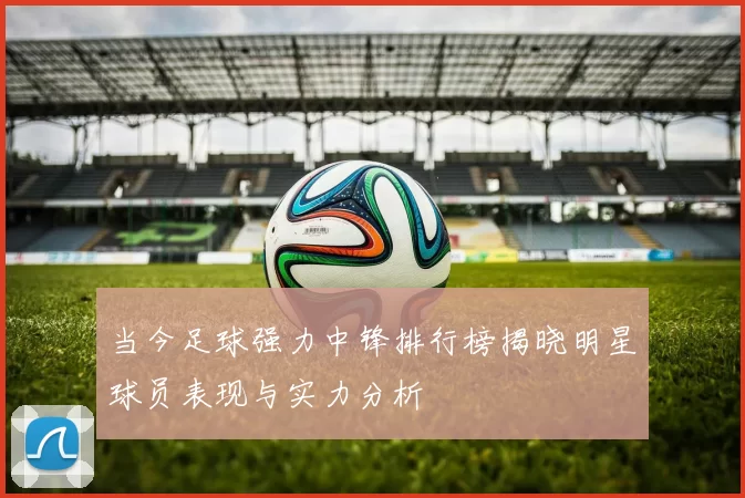 当今足球强力中锋排行榜揭晓明星球员表现与实力分析