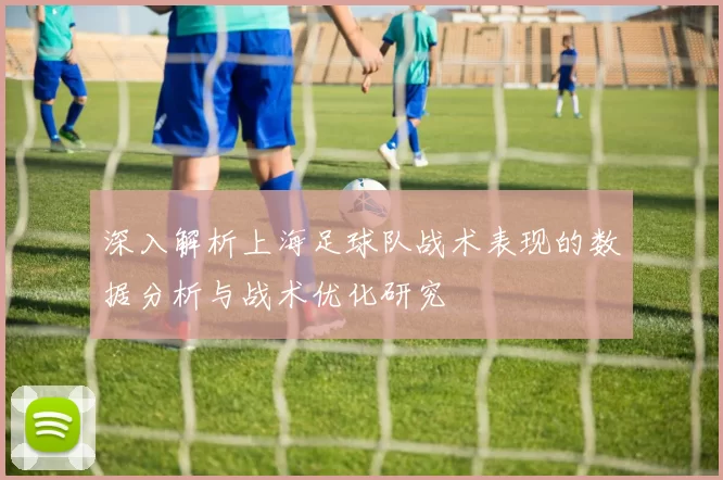 深入解析上海足球队战术表现的数据分析与战术优化研究