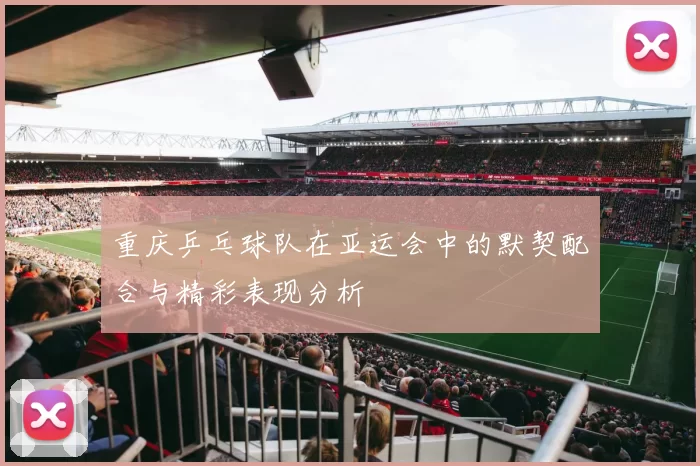 重庆乒乓球队在亚运会中的默契配合与精彩表现分析