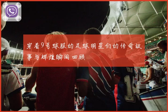 穿着9号球服的足球明星们的传奇故事与辉煌瞬间回顾
