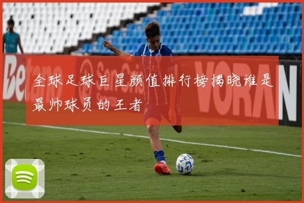 全球足球巨星颜值排行榜揭晓谁是最帅球员的王者