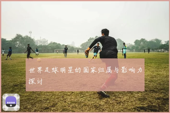 世界足球明星的国家归属与影响力探讨