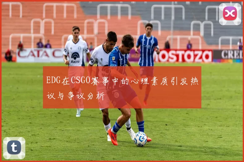 EDG在CSGO赛事中的心理素质引发热议与争议分析