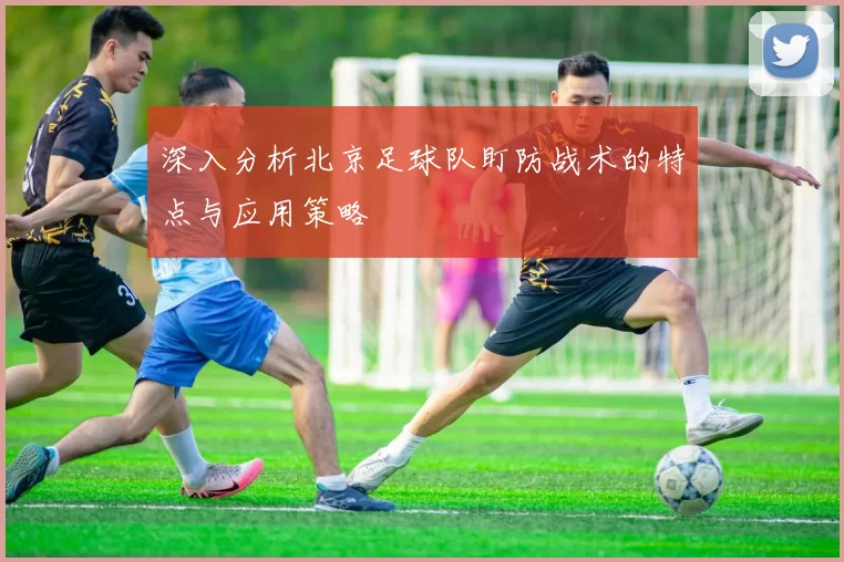 深入分析北京足球队盯防战术的特点与应用策略
