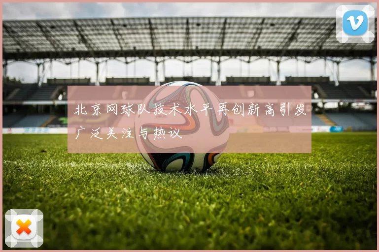 北京网球队技术水平再创新高引发广泛关注与热议