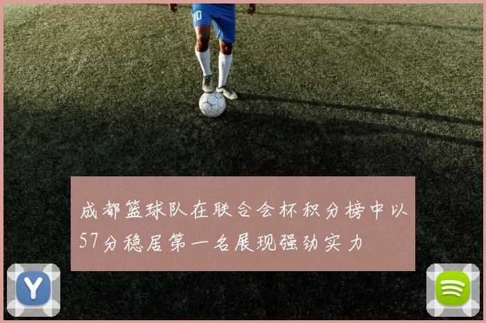 成都篮球队在联合会杯积分榜中以57分稳居第一名展现强劲实力