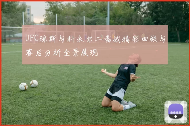 UFC琼斯与科米尔二番战精彩回顾与赛后分析全景展现