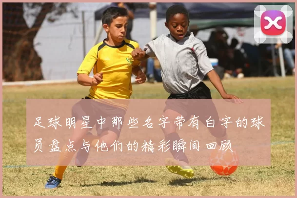 足球明星中那些名字带有白字的球员盘点与他们的精彩瞬间回顾
