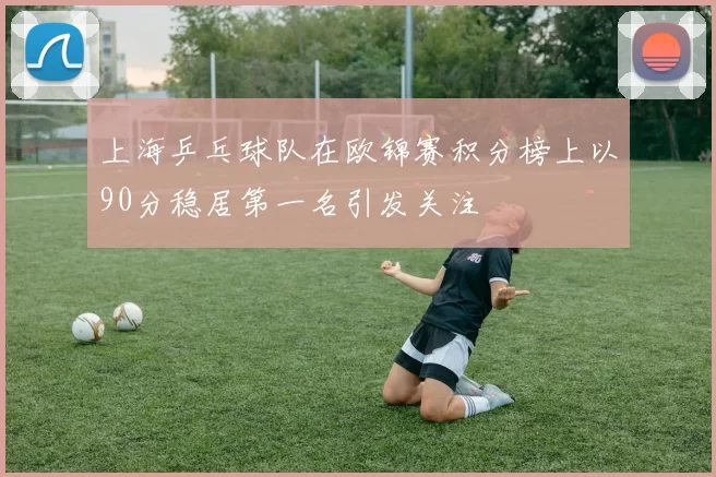 上海乒乓球队在欧锦赛积分榜上以90分稳居第一名引发关注