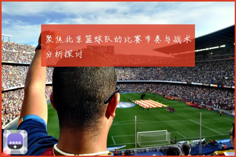 聚焦北京篮球队的比赛节奏与战术分析探讨