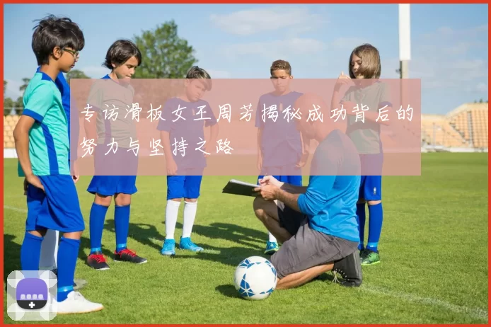 专访滑板女王周芳揭秘成功背后的努力与坚持之路
