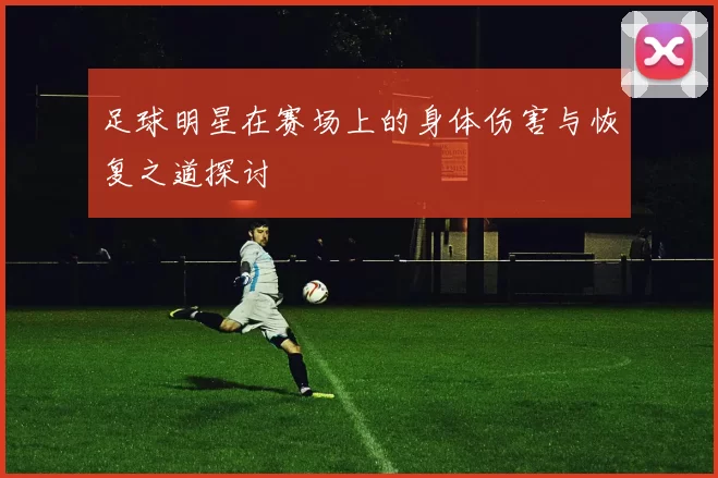 足球明星在赛场上的身体伤害与恢复之道探讨