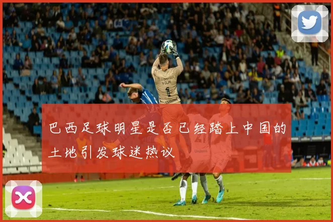 巴西足球明星是否已经踏上中国的土地引发球迷热议