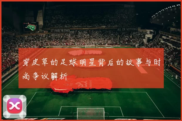穿皮草的足球明星背后的故事与时尚争议解析