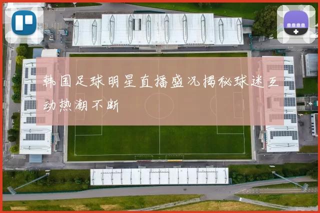 韩国足球明星直播盛况揭秘球迷互动热潮不断