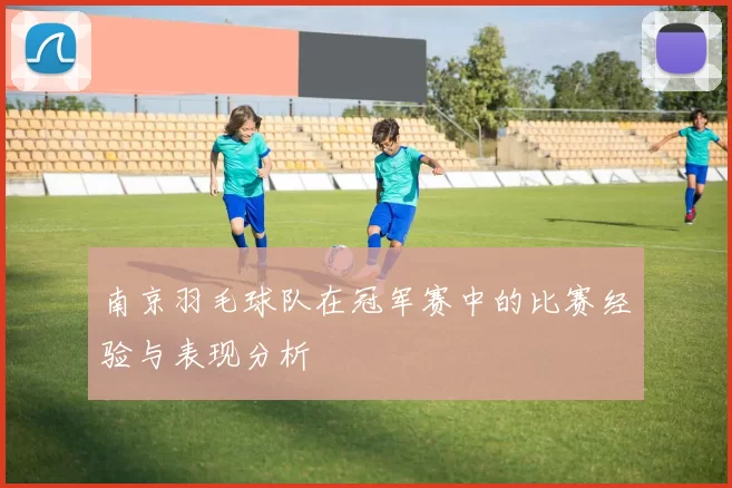 南京羽毛球队在冠军赛中的比赛经验与表现分析
