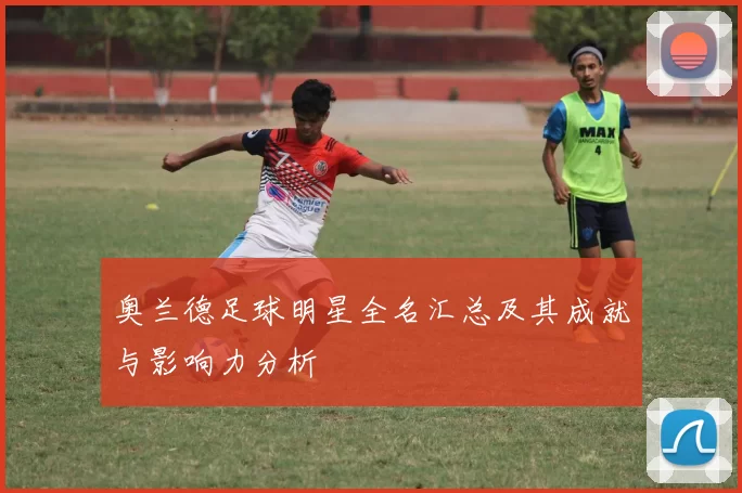 奥兰德足球明星全名汇总及其成就与影响力分析