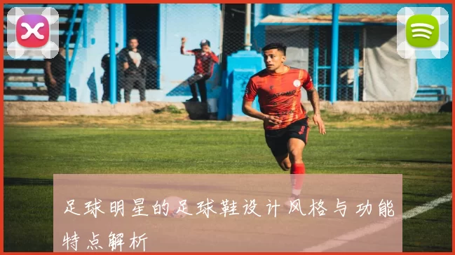足球明星的足球鞋设计风格与功能特点解析