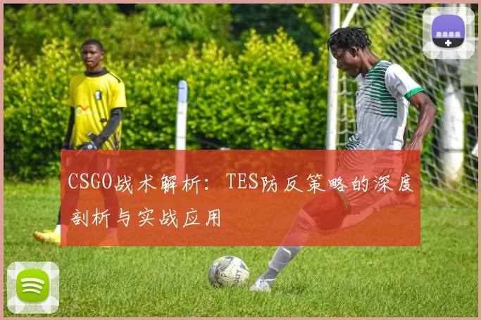 CSGO战术解析：TES防反策略的深度剖析与实战应用