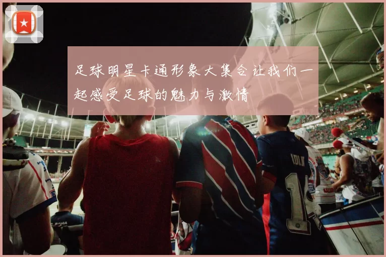 足球明星卡通形象大集合让我们一起感受足球的魅力与激情