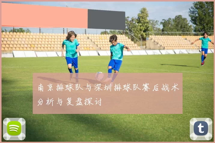 南京排球队与深圳排球队赛后战术分析与复盘探讨