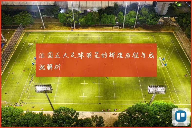 法国五大足球明星的辉煌历程与成就解析