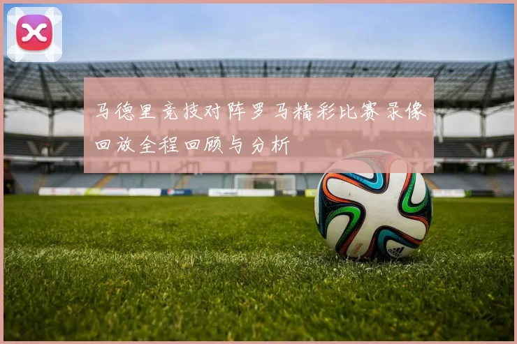 马德里竞技对阵罗马精彩比赛录像回放全程回顾与分析