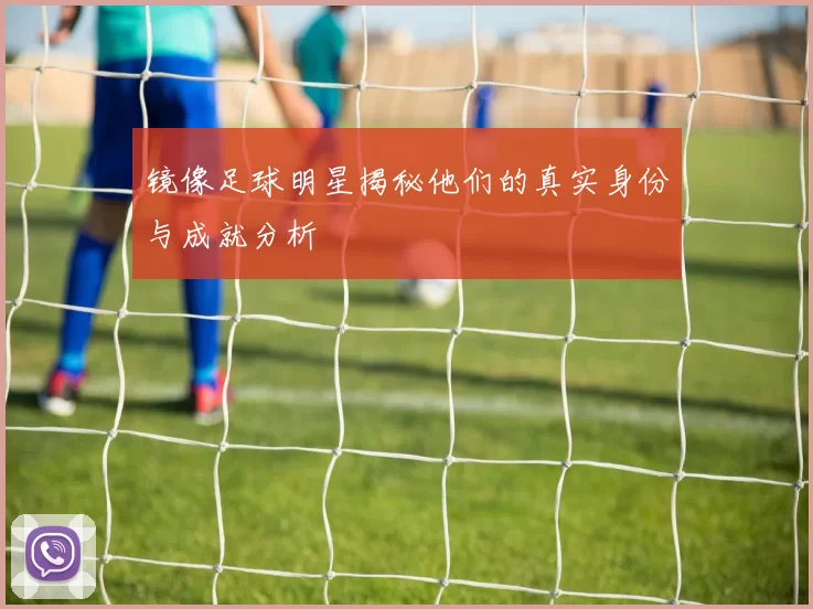 镜像足球明星揭秘他们的真实身份与成就分析