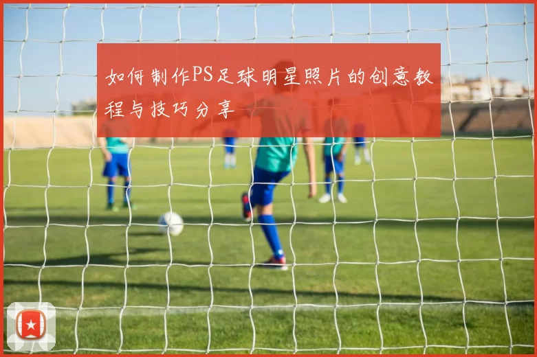 如何制作PS足球明星照片的创意教程与技巧分享