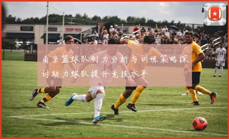 南京篮球队耐力分析与训练策略探讨助力球队提升竞技水平