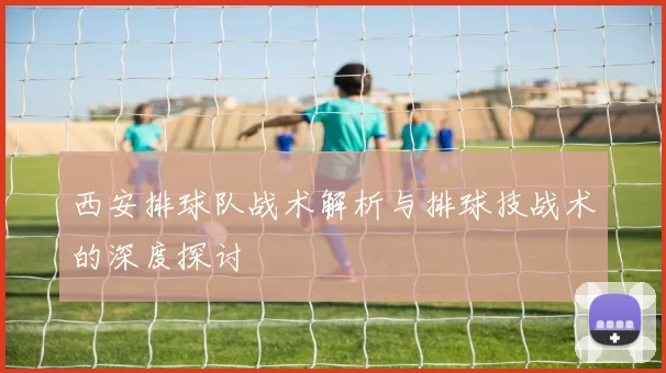 西安排球队战术解析与排球技战术的深度探讨