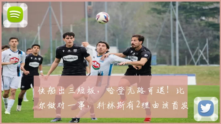 快船出三短板，哈登无路可退！比尔做对一事，科林斯有2理由该首发