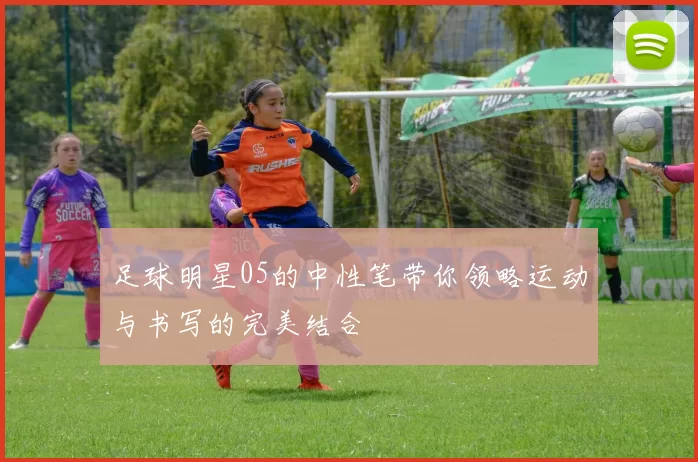 足球明星05的中性笔带你领略运动与书写的完美结合