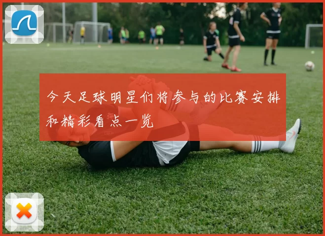 今天足球明星们将参与的比赛安排和精彩看点一览