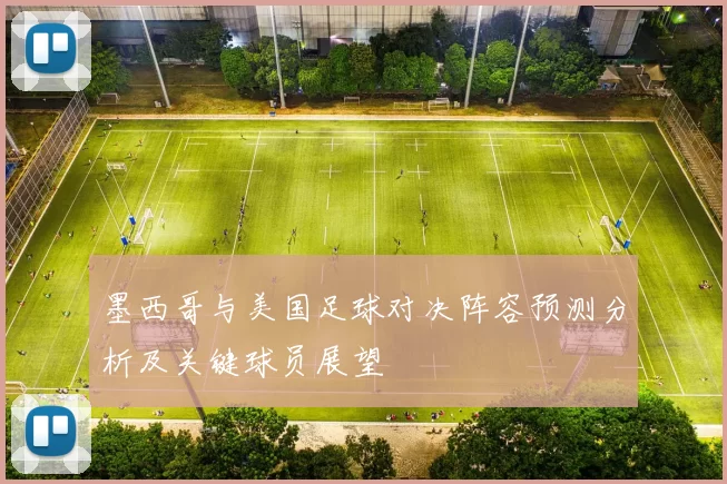 墨西哥与美国足球对决阵容预测分析及关键球员展望