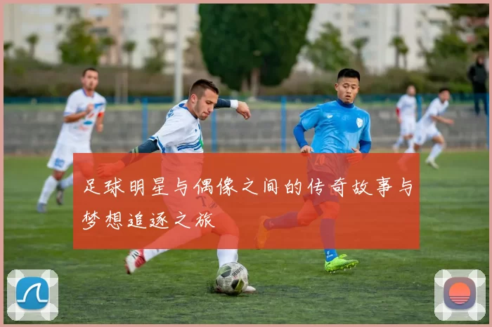 足球明星与偶像之间的传奇故事与梦想追逐之旅