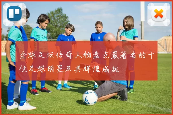 全球足坛传奇人物盘点最著名的十位足球明星及其辉煌成就