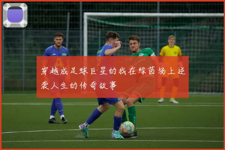 穿越成足球巨星的我在绿茵场上逆袭人生的传奇故事