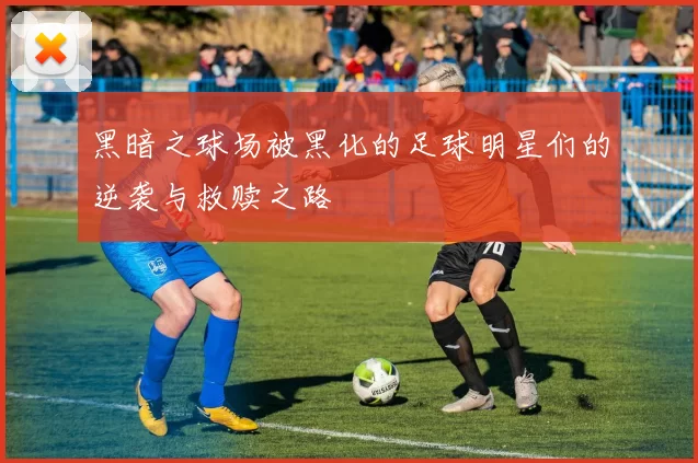 黑暗之球场被黑化的足球明星们的逆袭与救赎之路