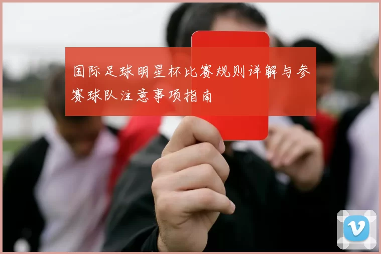 国际足球明星杯比赛规则详解与参赛球队注意事项指南