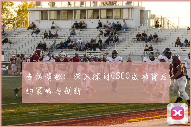 专访黄敏：深入探讨CSGO成功背后的策略与创新