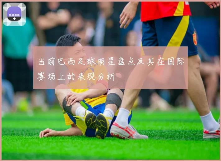 当前巴西足球明星盘点及其在国际赛场上的表现分析