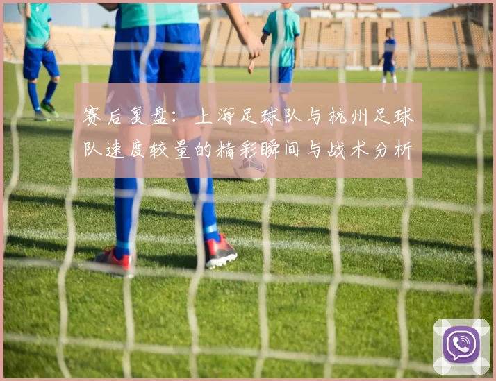 赛后复盘：上海足球队与杭州足球队速度较量的精彩瞬间与战术分析
