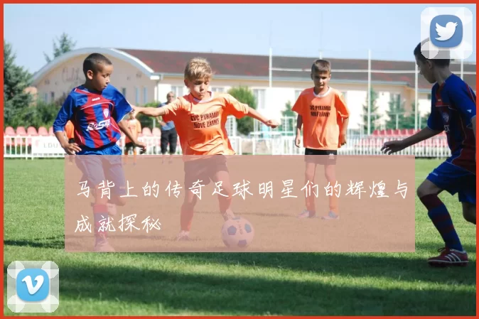 马背上的传奇足球明星们的辉煌与成就探秘
